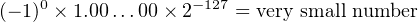 (− 1)0 × 1.00...00× 2−127 = very small number
