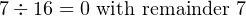 7÷ 16 = 0 with remainder 7
